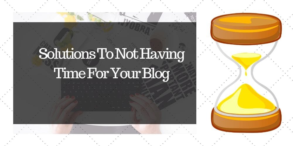 Solutions To Not Having Time For Your Blog