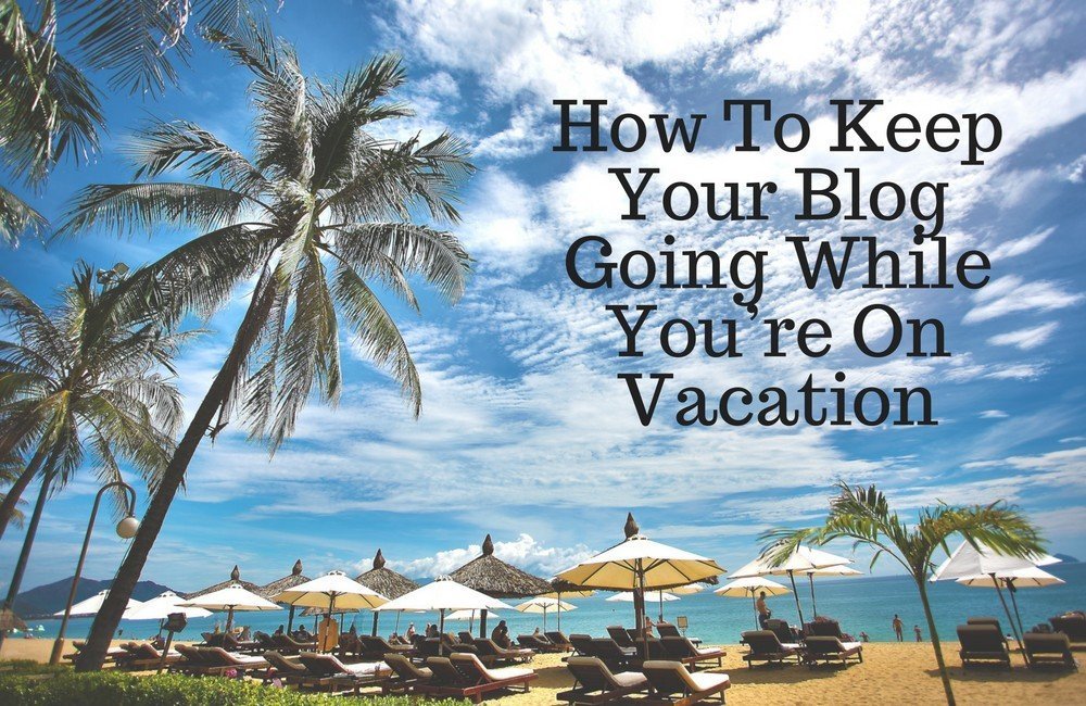 How To Keep Your Blog Going While You’re On Vacation