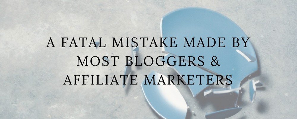 A Fatal Mistake Made By Most Bloggers & Affiliate Marketers